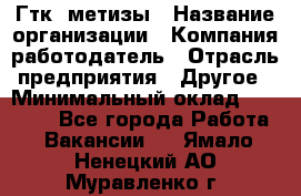 Гтк «метизы › Название организации ­ Компания-работодатель › Отрасль предприятия ­ Другое › Минимальный оклад ­ 25 000 - Все города Работа » Вакансии   . Ямало-Ненецкий АО,Муравленко г.